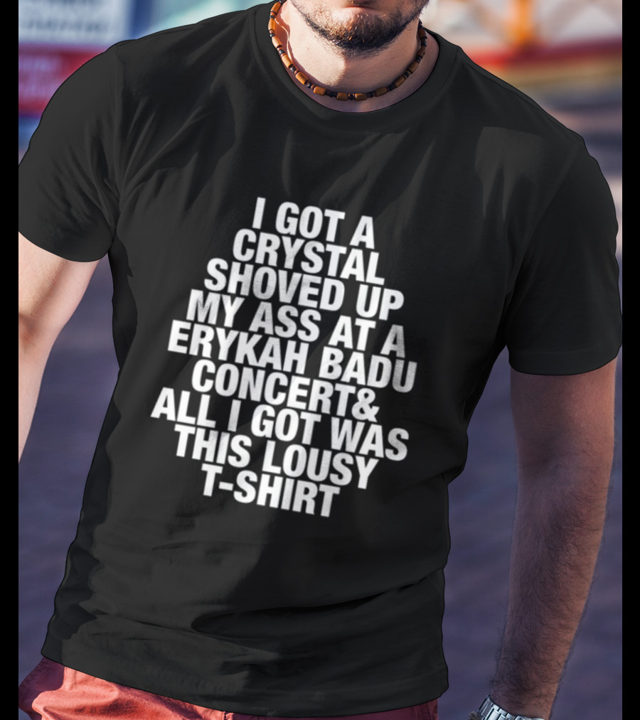 I Got A Crystal Shoved Up My Ass At A Erykah Badu Concert & All I Got Was This Lousy T-Shirt