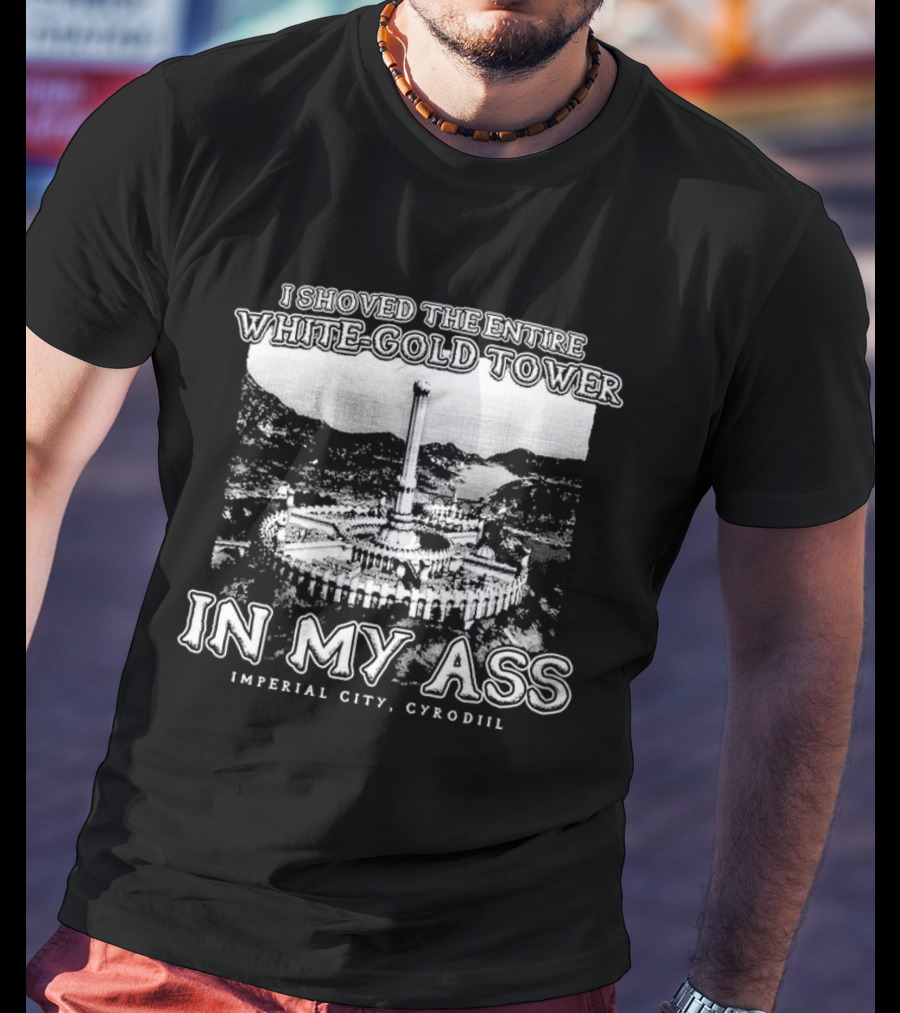 I Shoved The Entire White-Gold Tower Imperial City Cyrodiil In My Ass T-Shirt