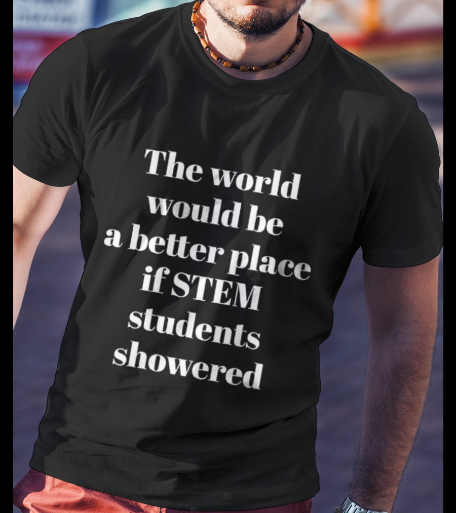 The World Would Be A Better Place If STEM Students Showered T-Shirt