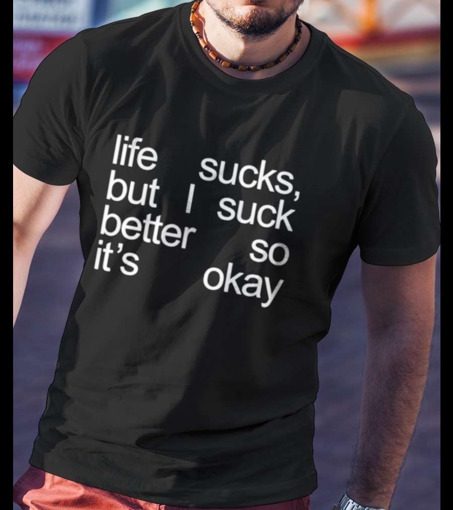 Life Sucks But I Suck Better So It’s Okay T-Shirt