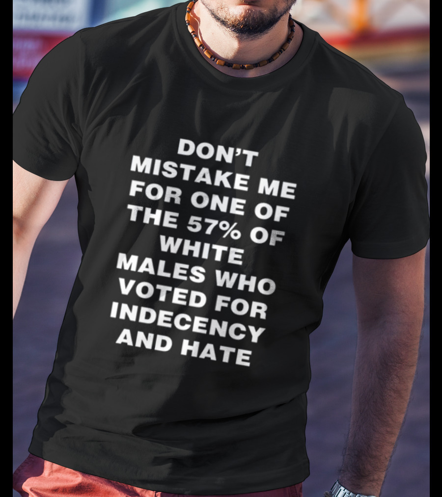 Don't Mistake Me For One Of The 57% Of White Males Who Voted For Indecency And Hate T-Shirt