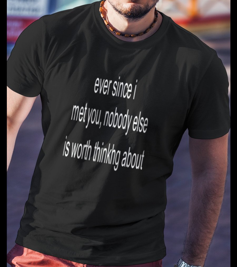 Ever Since I Met You Nobody Else Is Worth Thinking About T-Shirt