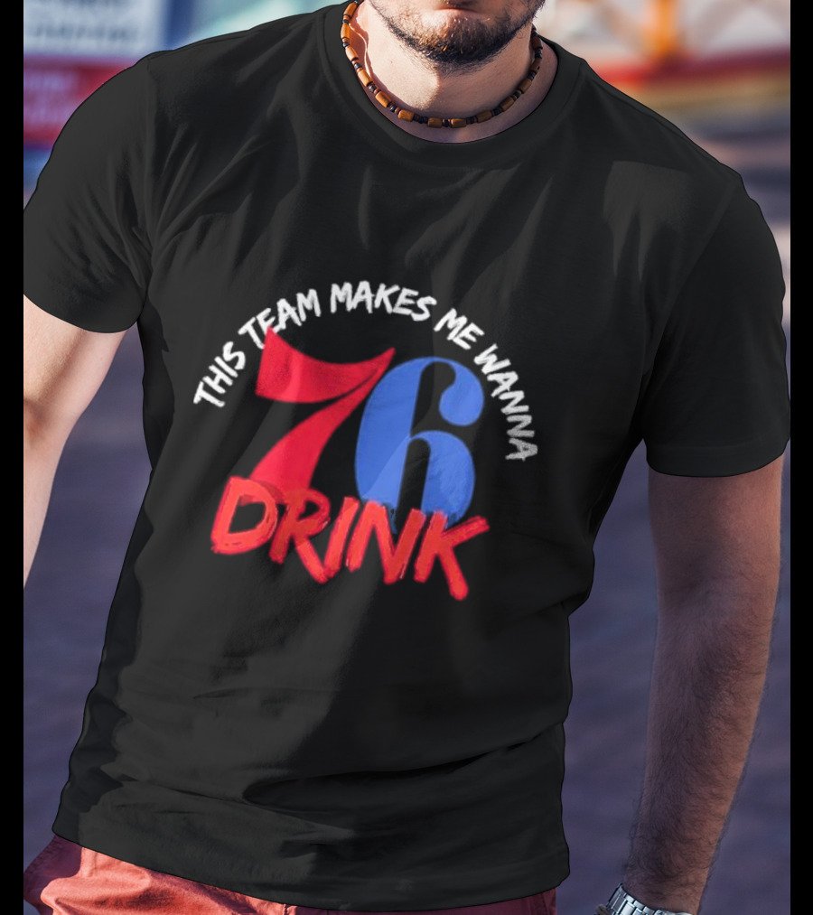 Philadelphia 76ers This Team Makes Me Wanna Drink 76 Drink T-Shirt