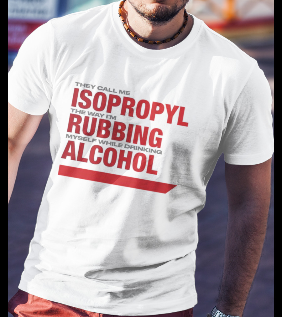 They Call Me Isopropyl The Way I'm Rubbing Myself While Drinking Alcohol T-Shirt