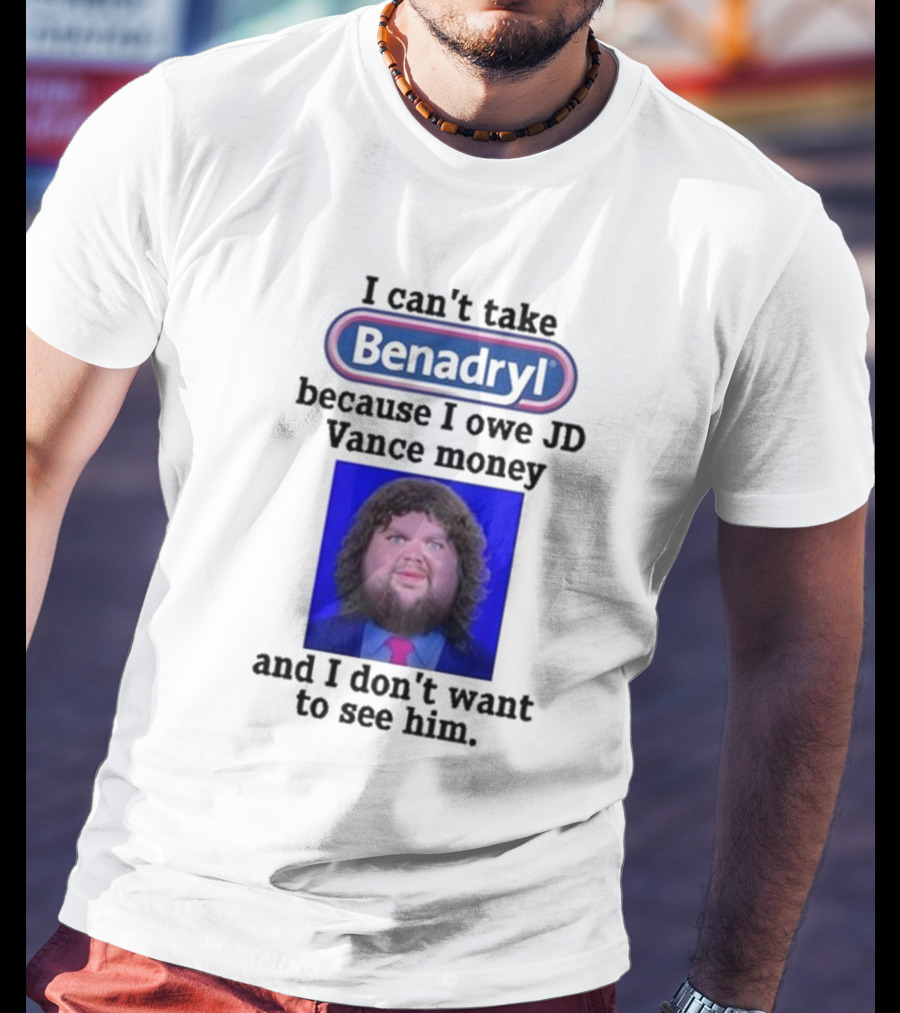 Benadryl I Can't Take Benadryl Because I Owe Jd Vance Money T-Shirt
