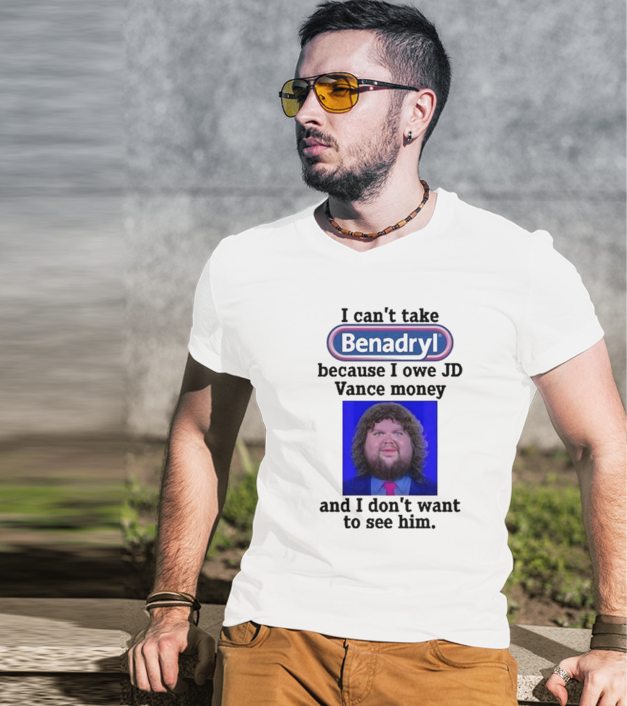 Benadryl I Can't Take Benadryl Because I Owe Jd Vance Money T-Shirt