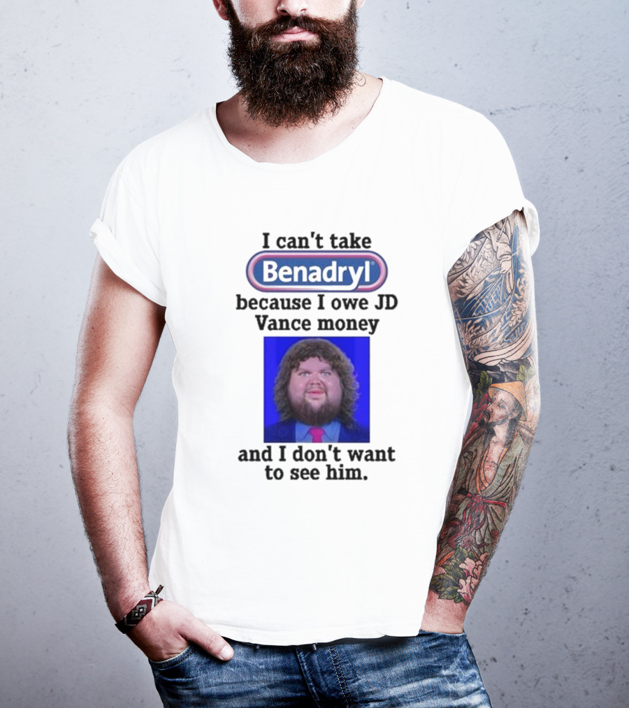 Benadryl I Can't Take Benadryl Because I Owe Jd Vance Money T-Shirt
