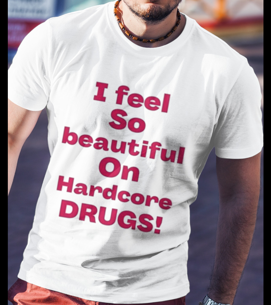 I Feel So Beautiful On Hardcore Drugs T-Shirt