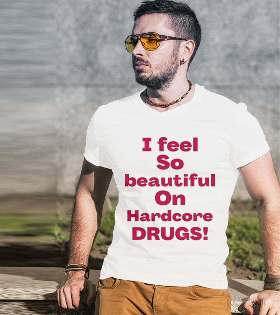 I Feel So Beautiful On Hardcore Drugs T-Shirt