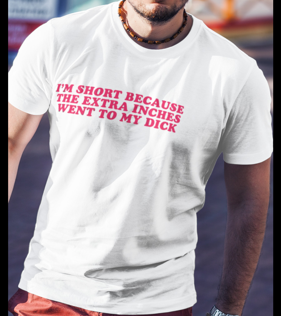 I'm Short Because The Extra Inches Went To My Dick T-Shirt