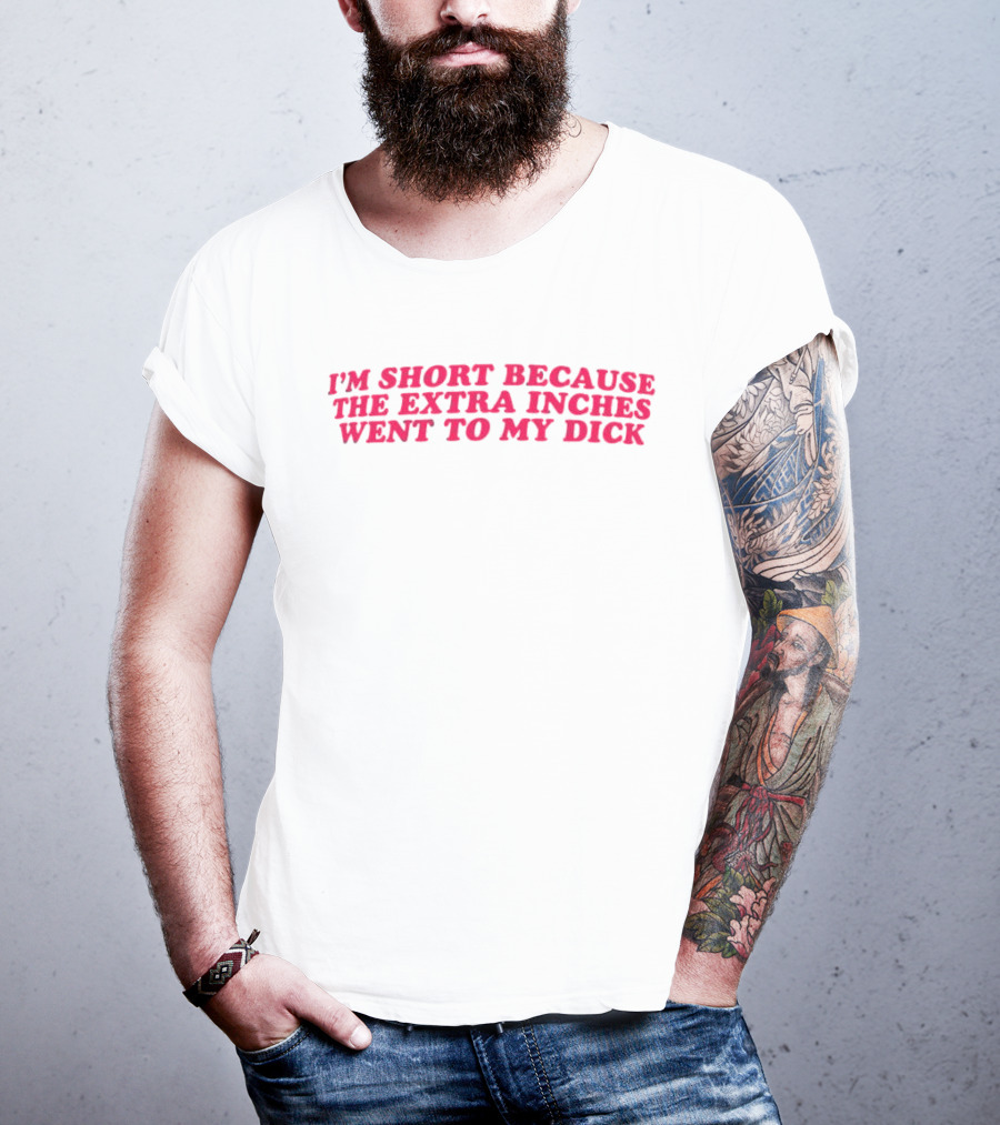 I'm Short Because The Extra Inches Went To My Dick T-Shirt