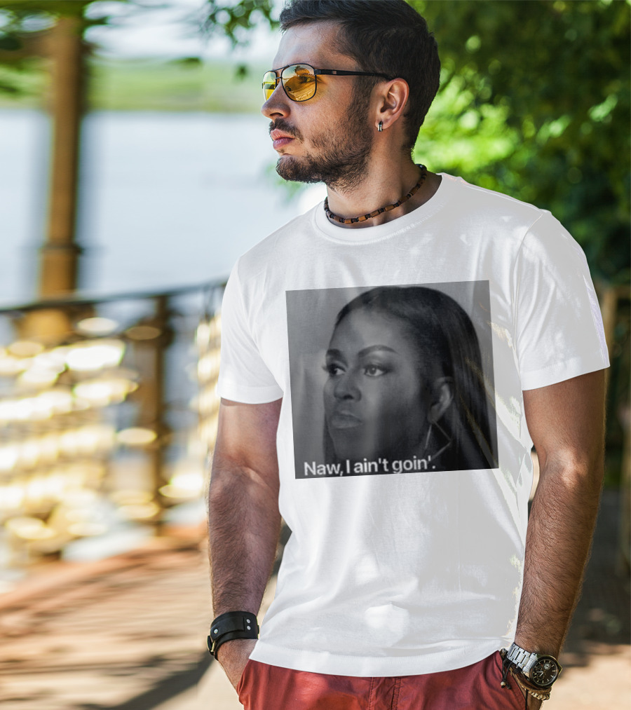 Michelle Obama Naw I Ain’t Goin’ Statement T-Shirt