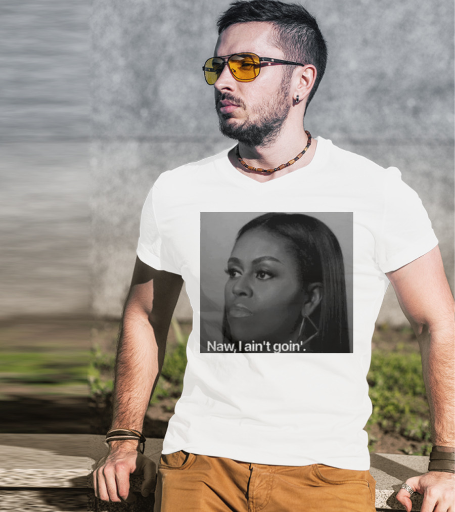 Michelle Obama Naw I Ain’t Goin’ Statement T-Shirt