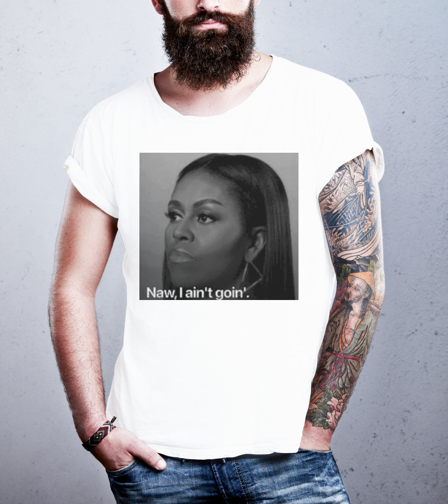 Michelle Obama Naw I Ain’t Goin’ Statement T-Shirt