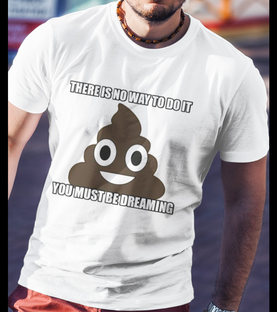 Poop Emoji There Is No Way To Do It You Must Be Dreaming T-Shirt