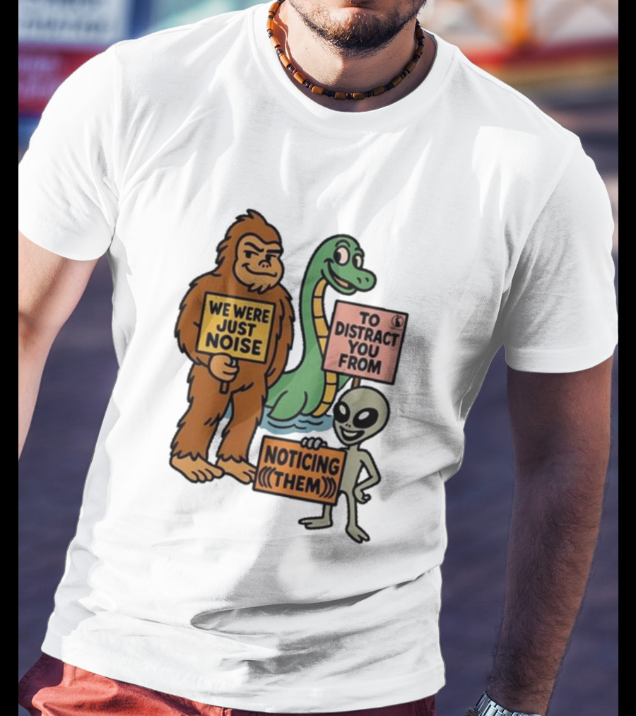 Bigfoot Loch Ness Monster Alien We Were Just Noise To Distract You From Noticing Them T-Shirt