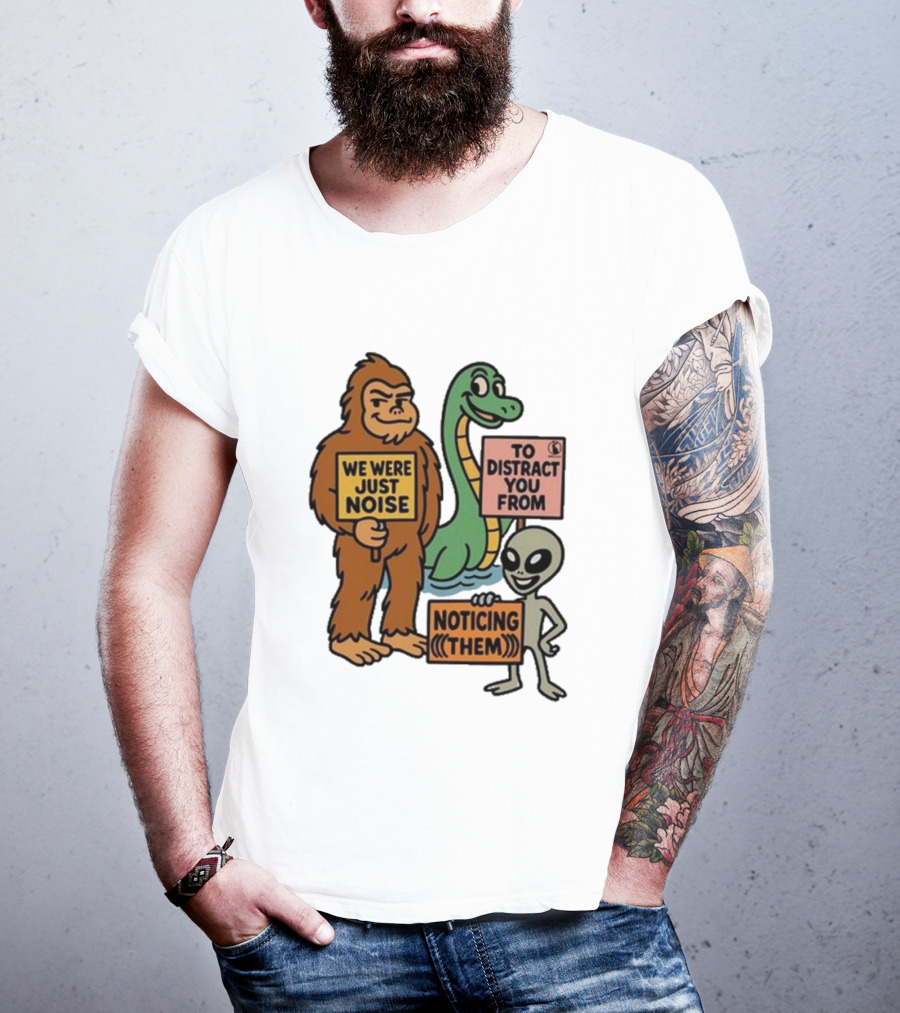 Bigfoot Loch Ness Monster Alien We Were Just Noise To Distract You From Noticing Them T-Shirt