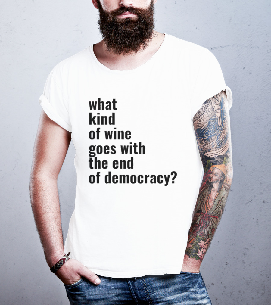What Kind Of Wine Goes With The End Of Democracy Question T-Shirt