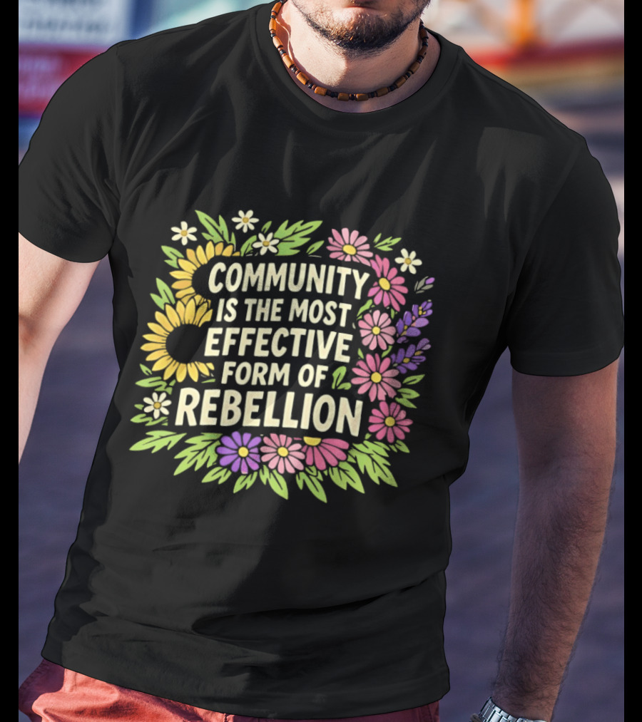Community Is The Most Effective Form Of Rebellion With Colorful Flowers T-Shirt
