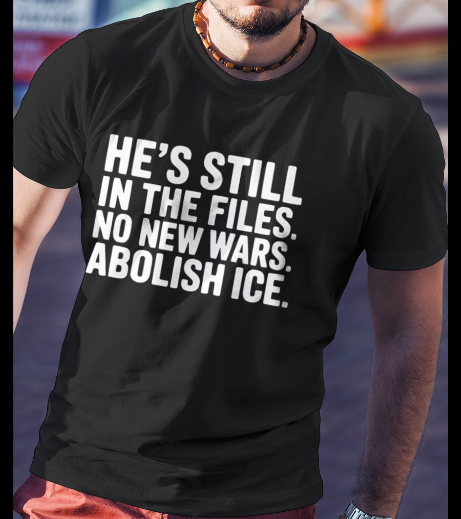 He's Still In The Files No New Wars Abolish ICE T-Shirt