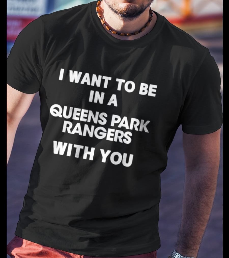 I Want To Be In A Queens Park Rangers With You T-Shirt