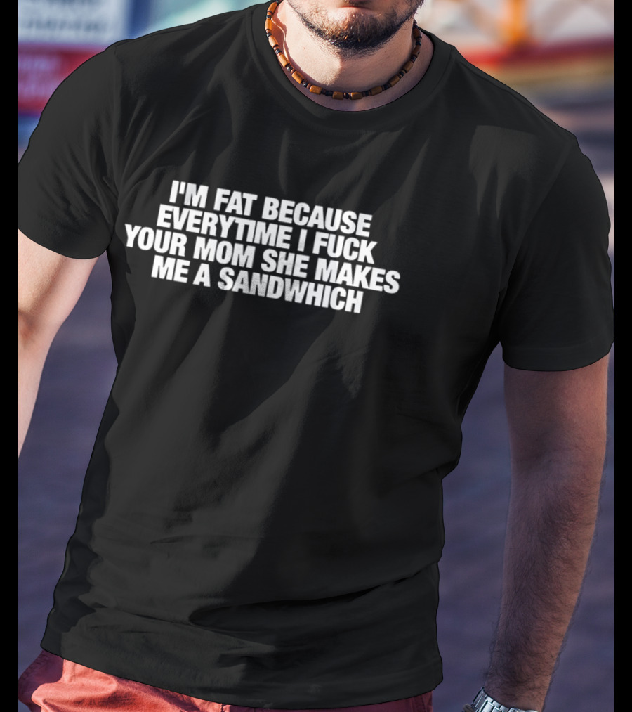 I'm Fat Because Everytime I F Your Mom She Makes Me A Sandwich T-Shirt