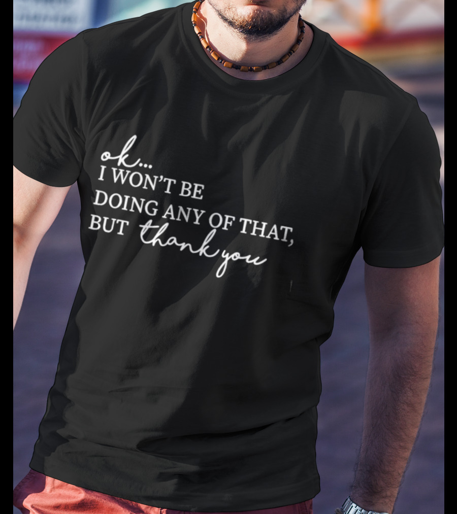 Ok I Won't Be Doing Any Of That But Thank You T-Shirt