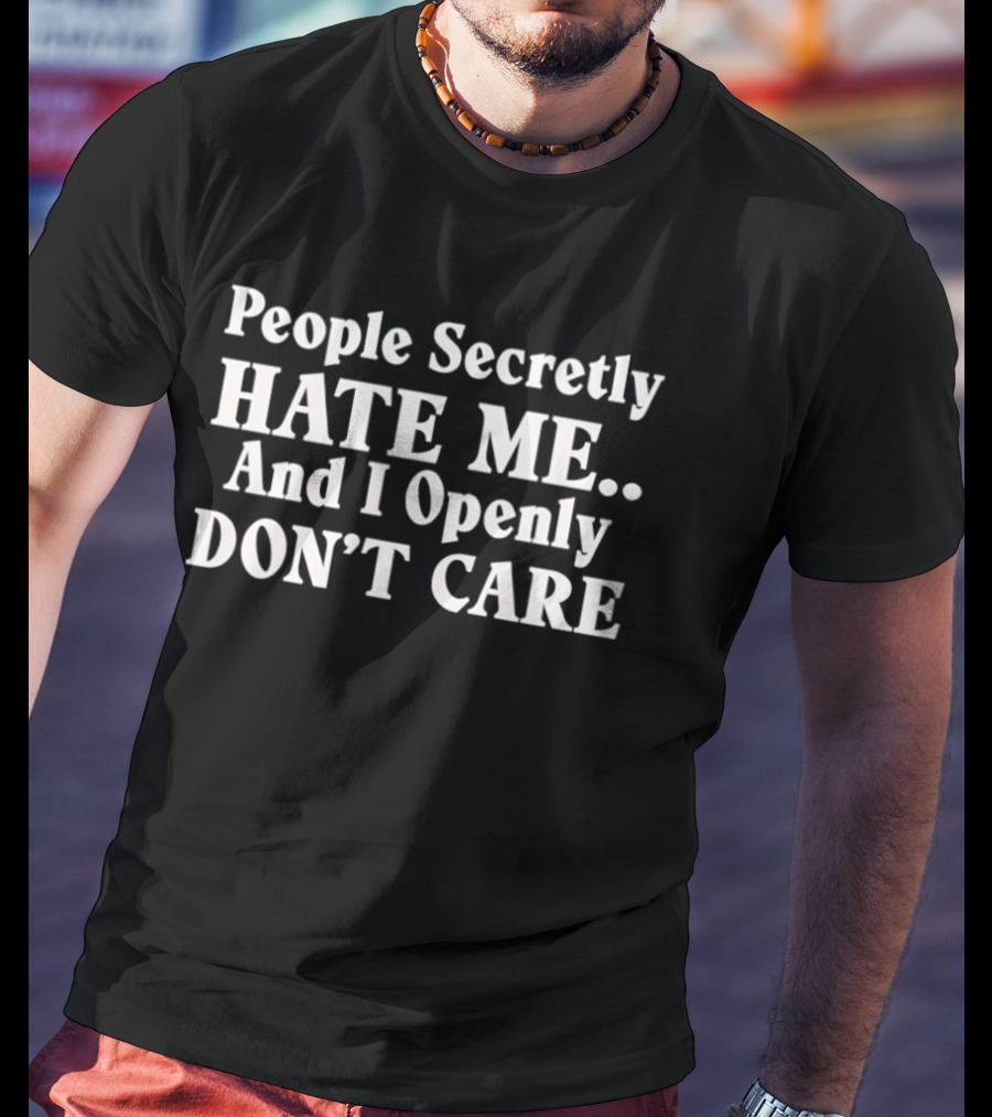 People Secretly Hate Me And I Openly Don't Care T-Shirt