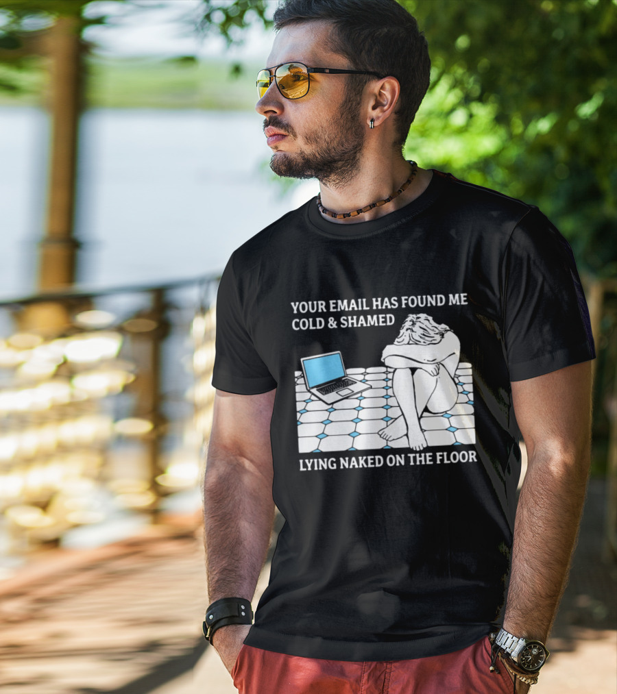 Your Email Has Found Me Cold And Shamed Lying Naked On The Floor Laptop Anxiety T-Shirt