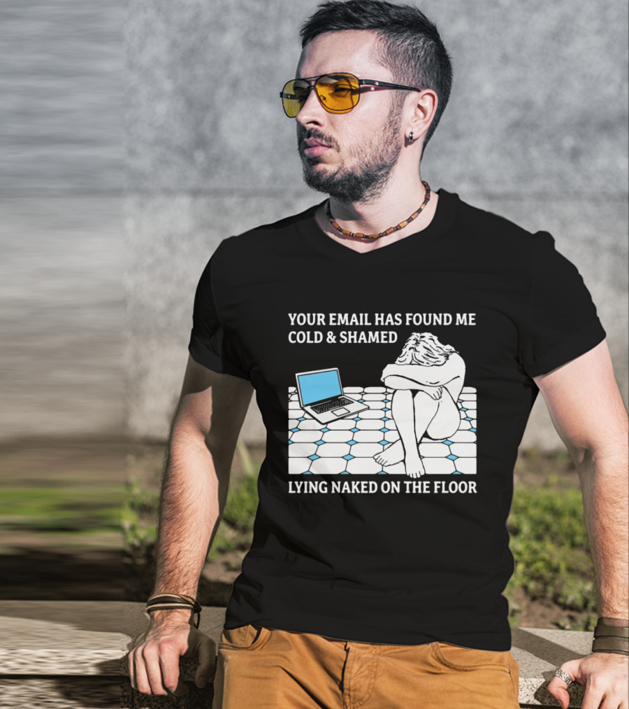Your Email Has Found Me Cold And Shamed Lying Naked On The Floor Laptop Anxiety T-Shirt