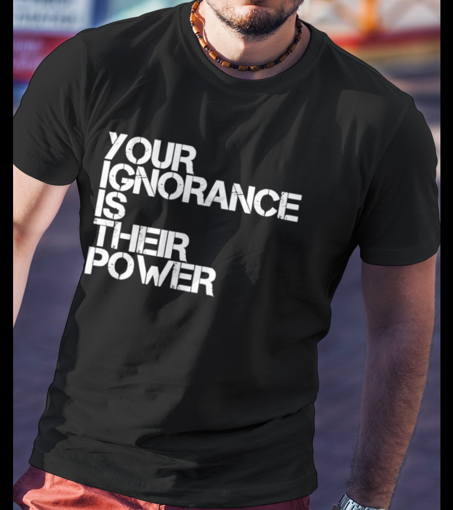 Your Ignorance Is Their Power Political Awareness T-Shirt