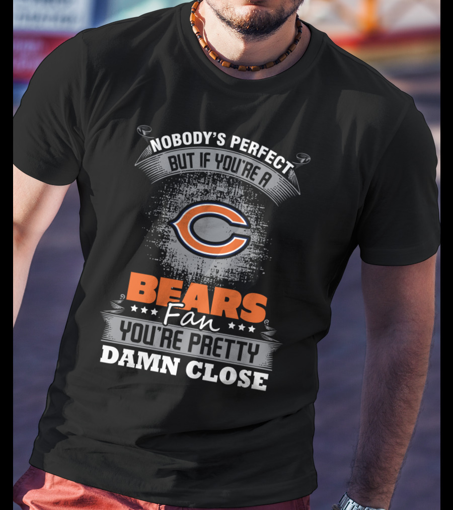 Nobody's Perfect But If You're A Bears Fan You're Pretty Damn Close Chicago Bears T-Shirt