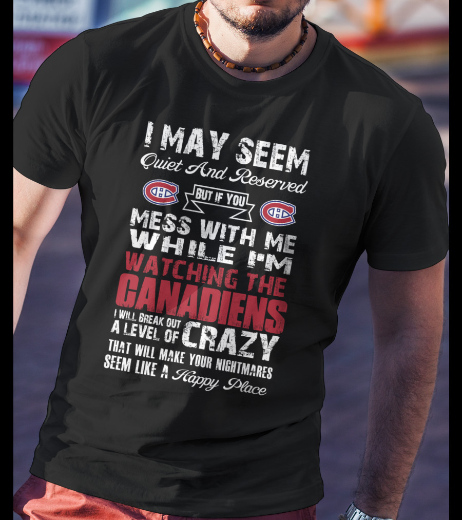 I May Seem Quiet And Reserved But If You Mess With Me While I’m Watching The Canadiens I Will Break Out A Level Of Crazy That Will Make Your Nightmares Seem Like A Happy Place T-Shirt