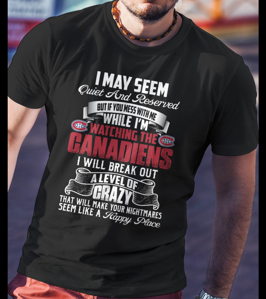 I May Seem Quiet And Reserved But If You Mess With Me While I'm Watching The Montreal Canadiens I Will Break Out A Level Of Crazy That Will Make Your Nightmares Seem Like A Happy Place T-Shirt