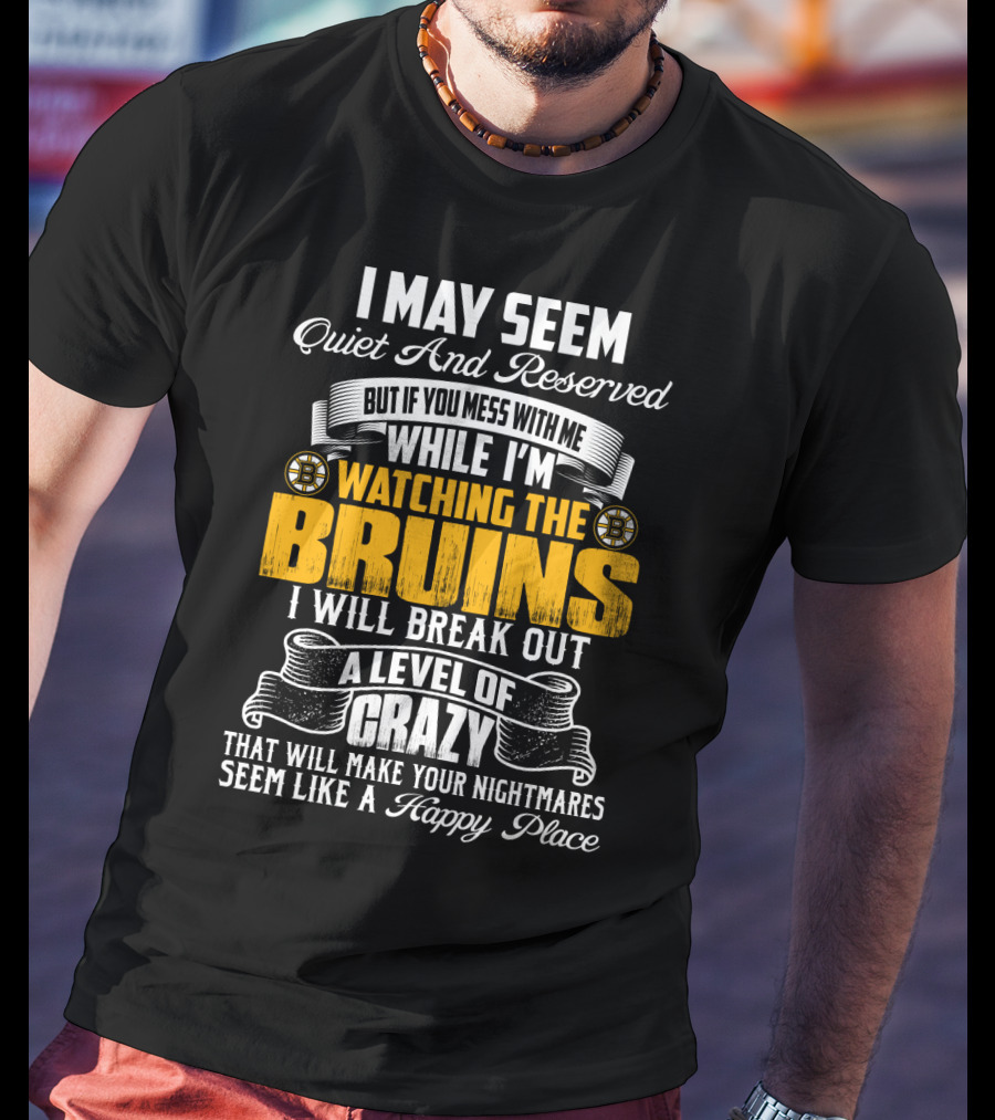 I May Seem Quiet And Reserved But If You Mess With Me While I'm Watching The Bruins I Will Break Out A Level Of Crazy That Will Make Your Nightmares Seem Like A Happy Place T-Shirt