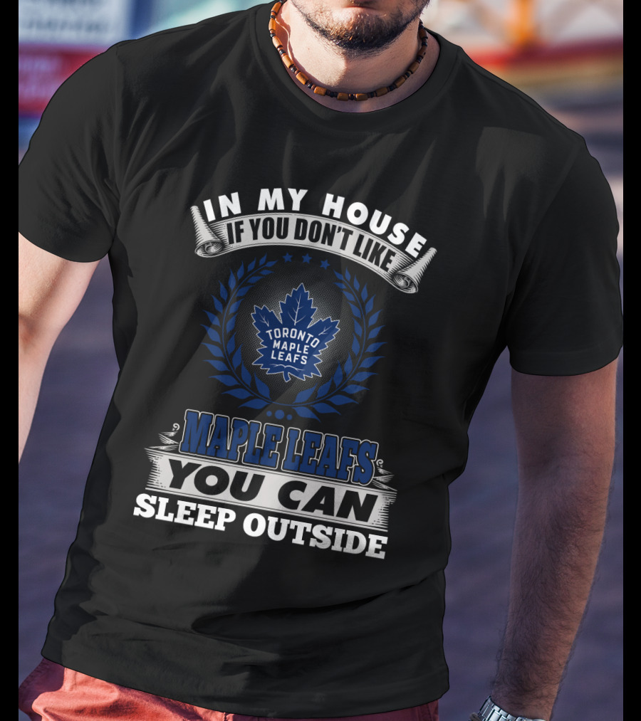 In My House If You Don't Like Toronto Maple Leafs You Can Sleep Outside T-Shirt