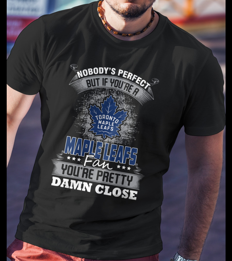 Nobody's Perfect But If You're A Toronto Maple Leafs Fan You're Pretty Damn Close T-Shirt