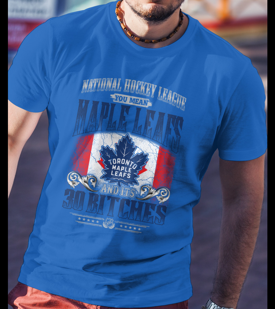 National Hockey League You Mean Toronto Maple Leafs And Its 30 Bitches T-Shirt