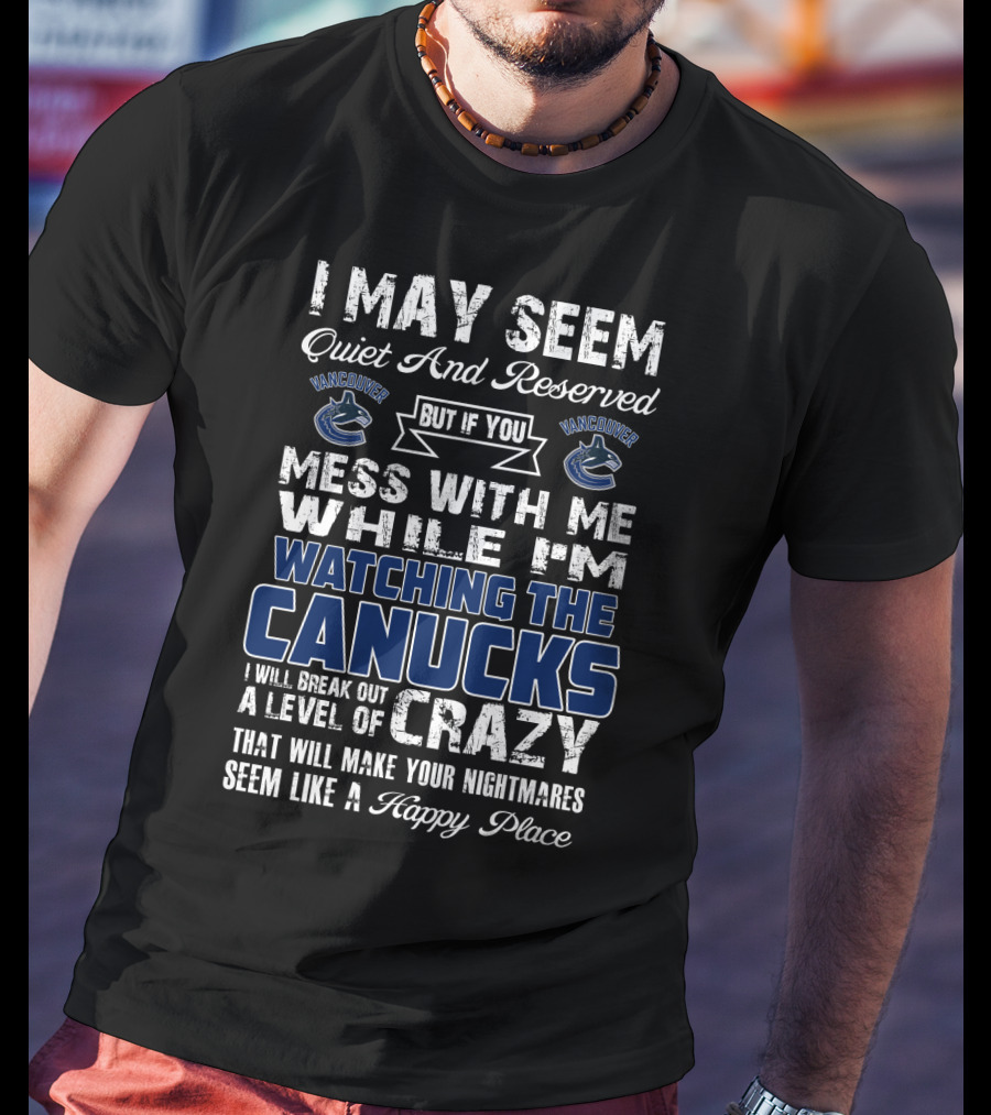 I May Seem Quiet And Reserved But If You Mess With Me While I'm Watching The Canucks I Will Break Out A Level Of Crazy That Will Make Your Nightmares Seem Like A Happy Place Vancouver Canucks T-Shirt