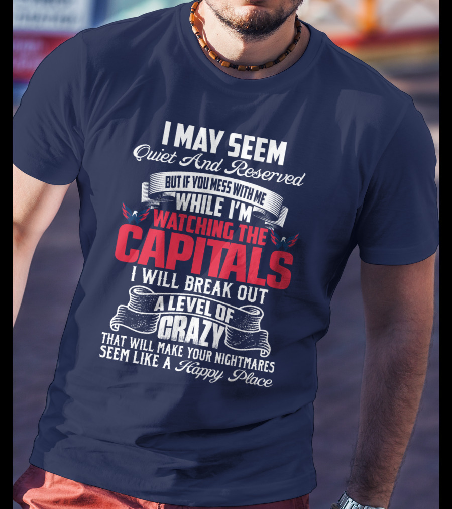 I May Seem Quiet And Reserved But If You Mess With Me While I'm Watching The Capitals I Will Break Out A Level Of Crazy That Will Make Your Nightmares Seem Like A Happy Place T-Shirt