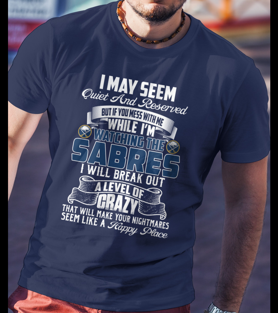 I May Seem Quiet And Reserved But If You Mess With Me While I'm Watching The Buffalo Sabres I Will Break Out A Level Of Crazy That Will Make Your Nightmares Seem Like A Happy Place T-Shirt