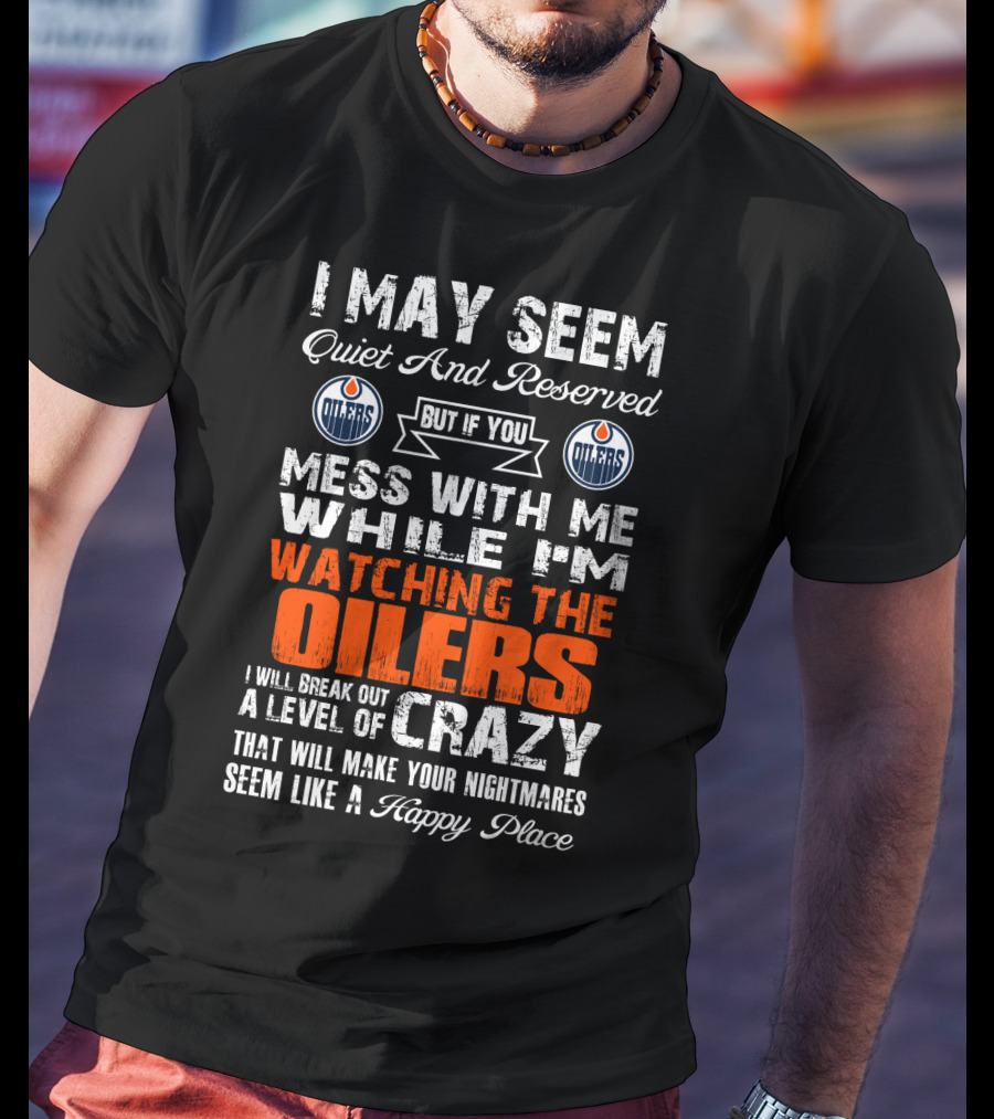 I May Seem Quiet And Reserved But If You Mess With Me While I'm Watching The Edmonton Oilers I Will Break Out A Level Of Crazy That Will Make Your Nightmares Seem Like A Happy Place T-Shirt
