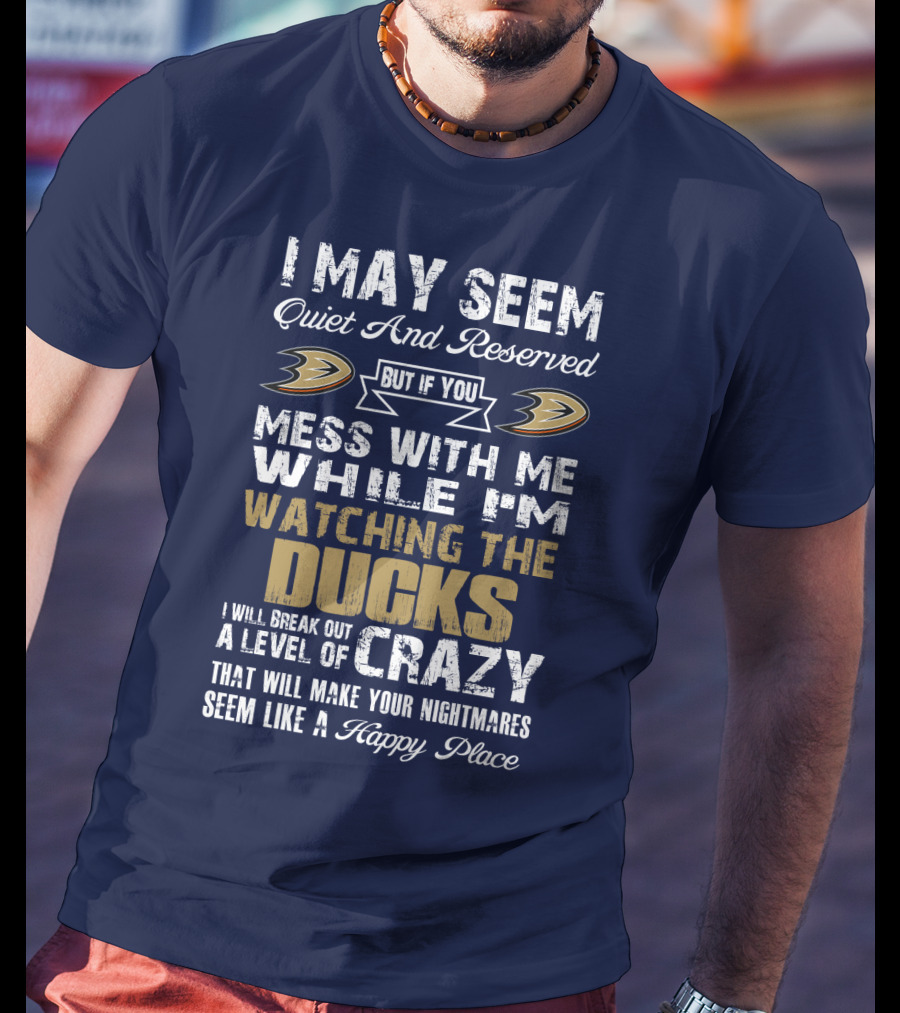 I May Seem Quiet And Reserved But If You Mess With Me While I'm Watching The Ducks I Will Break Out A Level Of Crazy That Will Make Your Nightmares Seem Like A Happy Place Anaheim Ducks T-Shirt
