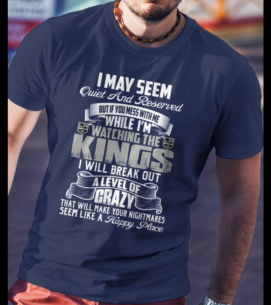 I May Seem Quiet And Reserved But If You Mess With Me While I'm Watching The Los Angeles Kings I Will Break Out A Level Of Crazy That Will Make Your Nightmares Seem Like A Happy Place T-Shirt