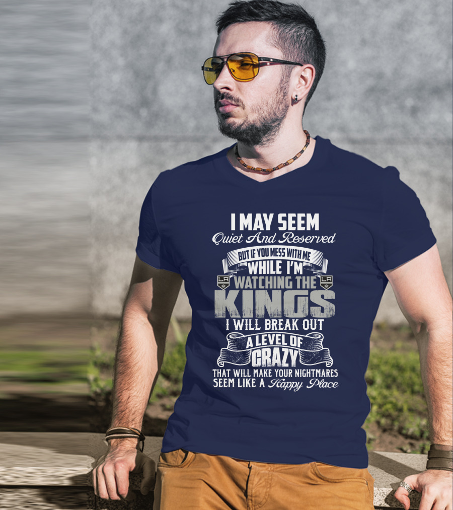 I May Seem Quiet And Reserved But If You Mess With Me While I'm Watching The Los Angeles Kings I Will Break Out A Level Of Crazy That Will Make Your Nightmares Seem Like A Happy Place T-Shirt