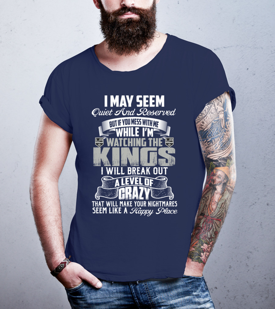 I May Seem Quiet And Reserved But If You Mess With Me While I'm Watching The Los Angeles Kings I Will Break Out A Level Of Crazy That Will Make Your Nightmares Seem Like A Happy Place T-Shirt