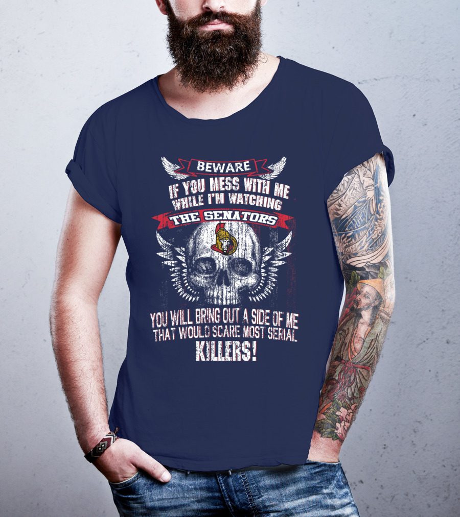 Beware If You Mess With Me While I'm Watching The Senators Ottawa Senators You Will Bring Out A Side Of Me That Would Scare Most Serial Killers T-Shirt