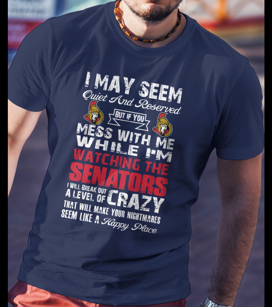 I May Seem Quiet And Reserved But If You Mess With Me While I'm Watching The Senators I Will Break Out A Level Of Crazy That Will Make Your Nightmares Seem Like A Happy Place T-Shirt
