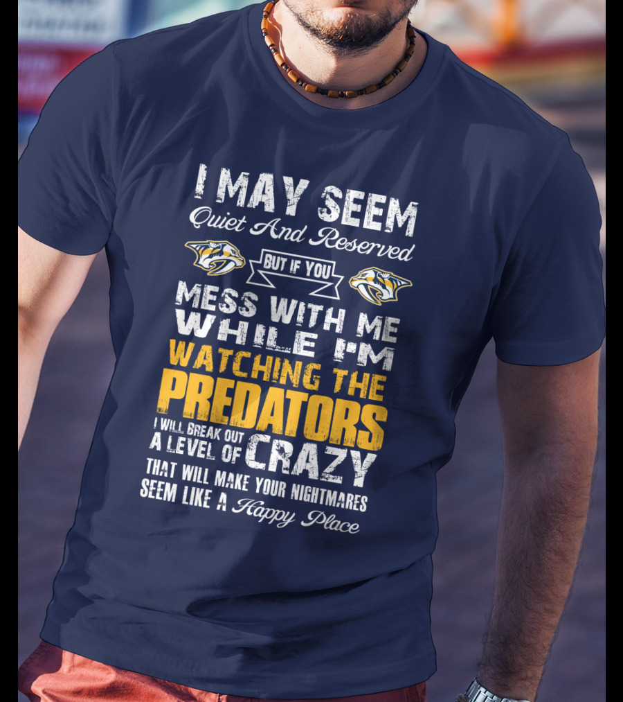 I May Seem Quiet And Reserved But If You Mess With Me While I'm Watching The Nashville Predators I Will Break Out A Level Of Crazy That Will Make Your Nightmares Seem Like A Happy Place T-Shirt