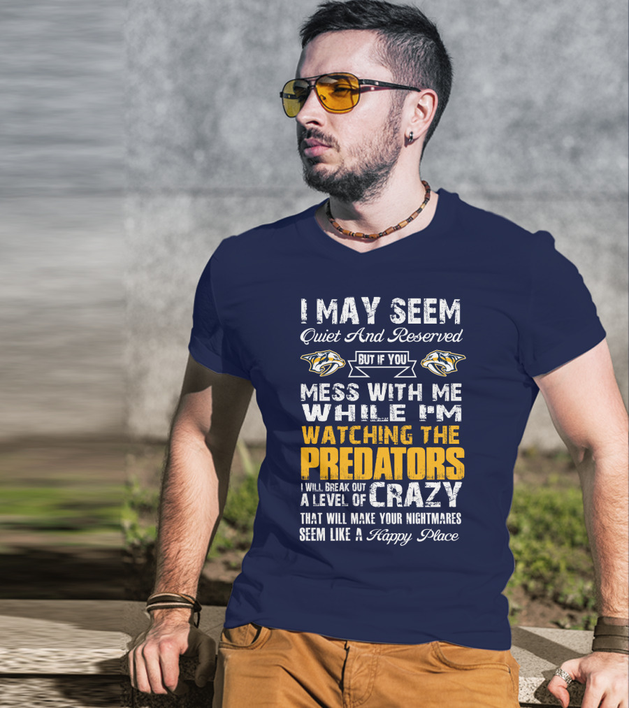I May Seem Quiet And Reserved But If You Mess With Me While I'm Watching The Nashville Predators I Will Break Out A Level Of Crazy That Will Make Your Nightmares Seem Like A Happy Place T-Shirt